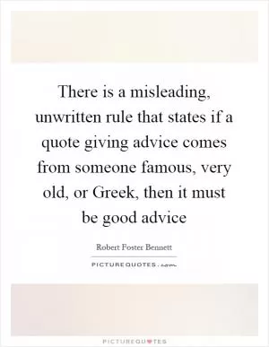 There is a misleading, unwritten rule that states if a quote giving advice comes from someone famous, very old, or Greek, then it must be good advice Picture Quote #1