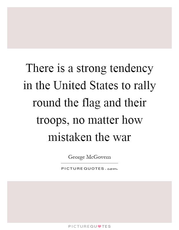 There is a strong tendency in the United States to rally round the flag and their troops, no matter how mistaken the war Picture Quote #1