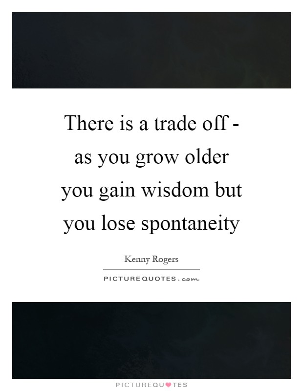 There is a trade off - as you grow older you gain wisdom but you lose spontaneity Picture Quote #1