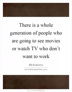 There is a whole generation of people who are going to see movies or watch TV who don’t want to work Picture Quote #1
