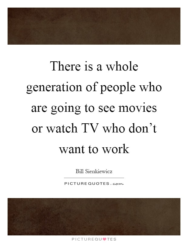 There is a whole generation of people who are going to see movies or watch TV who don't want to work Picture Quote #1
