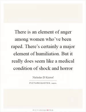 There is an element of anger among women who’ve been raped. There’s certainly a major element of humiliation. But it really does seem like a medical condition of shock and horror Picture Quote #1
