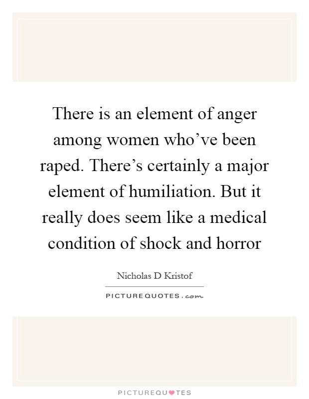 There is an element of anger among women who've been raped. There's certainly a major element of humiliation. But it really does seem like a medical condition of shock and horror Picture Quote #1