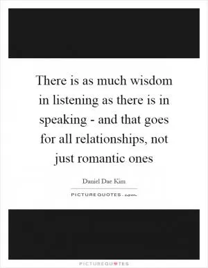 There is as much wisdom in listening as there is in speaking - and that goes for all relationships, not just romantic ones Picture Quote #1