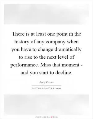 There is at least one point in the history of any company when you have to change dramatically to rise to the next level of performance. Miss that moment - and you start to decline Picture Quote #1