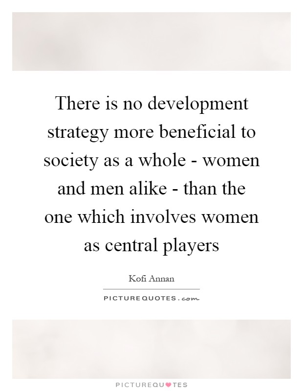 There is no development strategy more beneficial to society as a whole - women and men alike - than the one which involves women as central players Picture Quote #1