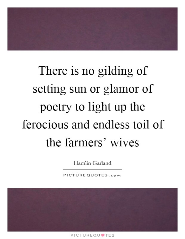There is no gilding of setting sun or glamor of poetry to light up the ferocious and endless toil of the farmers' wives Picture Quote #1