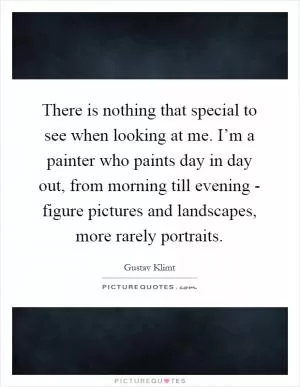 There is nothing that special to see when looking at me. I’m a painter who paints day in day out, from morning till evening - figure pictures and landscapes, more rarely portraits Picture Quote #1