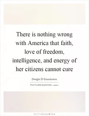 There is nothing wrong with America that faith, love of freedom, intelligence, and energy of her citizens cannot cure Picture Quote #1