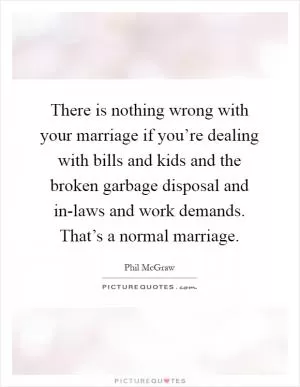 There is nothing wrong with your marriage if you’re dealing with bills and kids and the broken garbage disposal and in-laws and work demands. That’s a normal marriage Picture Quote #1