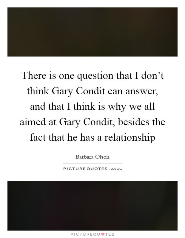 There is one question that I don't think Gary Condit can answer, and that I think is why we all aimed at Gary Condit, besides the fact that he has a relationship Picture Quote #1