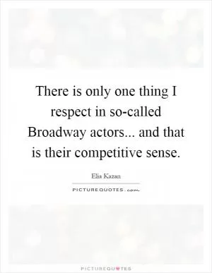 There is only one thing I respect in so-called Broadway actors... and that is their competitive sense Picture Quote #1