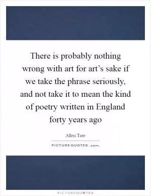There is probably nothing wrong with art for art’s sake if we take the phrase seriously, and not take it to mean the kind of poetry written in England forty years ago Picture Quote #1