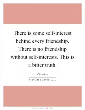 There is some self-interest behind every friendship. There is no friendship without self-interests. This is a bitter truth Picture Quote #1