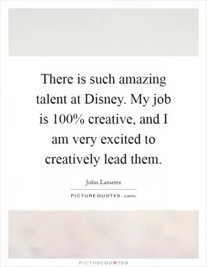There is such amazing talent at Disney. My job is 100% creative, and I am very excited to creatively lead them Picture Quote #1
