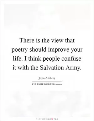 There is the view that poetry should improve your life. I think people confuse it with the Salvation Army Picture Quote #1