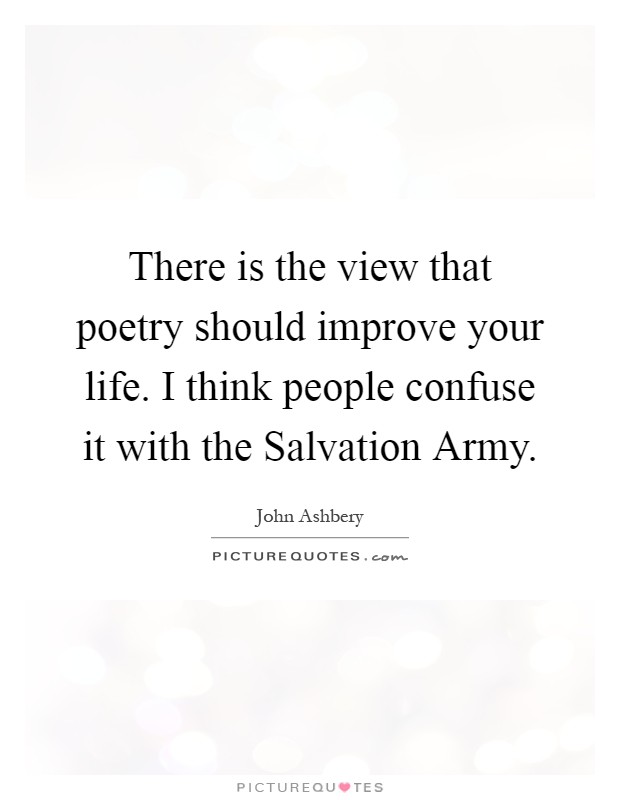 There is the view that poetry should improve your life. I think people confuse it with the Salvation Army Picture Quote #1