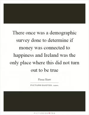 There once was a demographic survey done to determine if money was connected to happiness and Ireland was the only place where this did not turn out to be true Picture Quote #1
