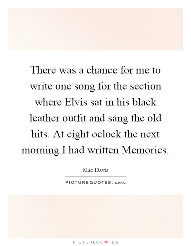 There was a chance for me to write one song for the section where Elvis sat in his black leather outfit and sang the old hits. At eight oclock the next morning I had written Memories Picture Quote #1