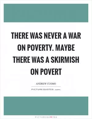 There was never a war on poverty. Maybe there was a skirmish on povert Picture Quote #1