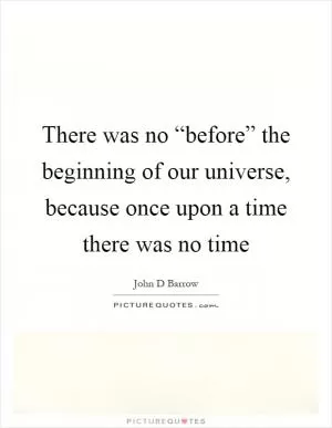 There was no “before” the beginning of our universe, because once upon a time there was no time Picture Quote #1