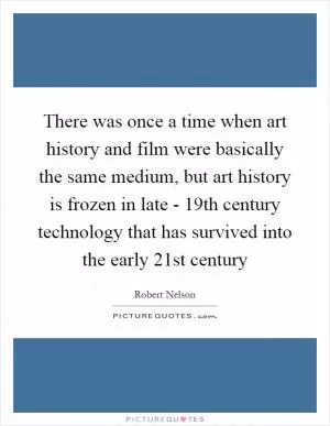 There was once a time when art history and film were basically the same medium, but art history is frozen in late - 19th century technology that has survived into the early 21st century Picture Quote #1