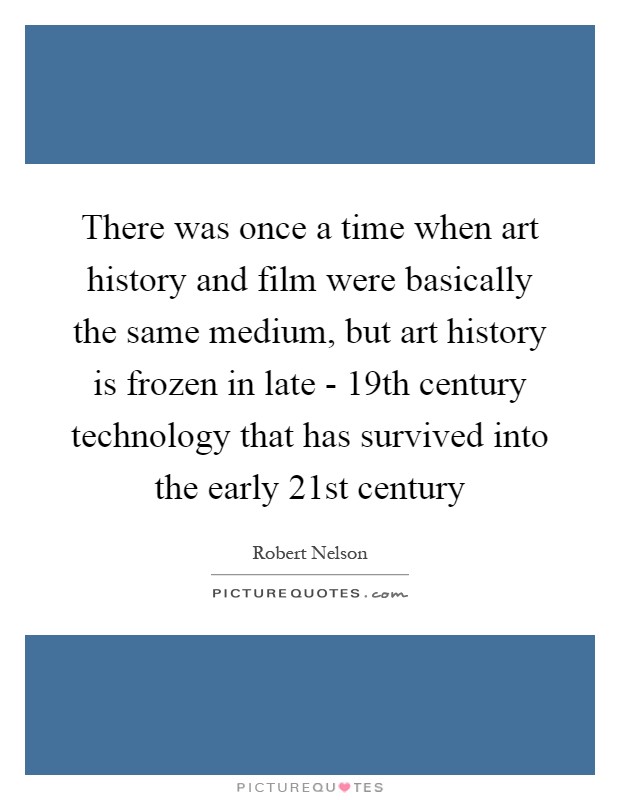There was once a time when art history and film were basically the same medium, but art history is frozen in late - 19th century technology that has survived into the early 21st century Picture Quote #1