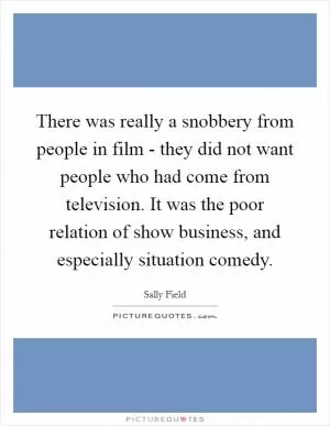There was really a snobbery from people in film - they did not want people who had come from television. It was the poor relation of show business, and especially situation comedy Picture Quote #1