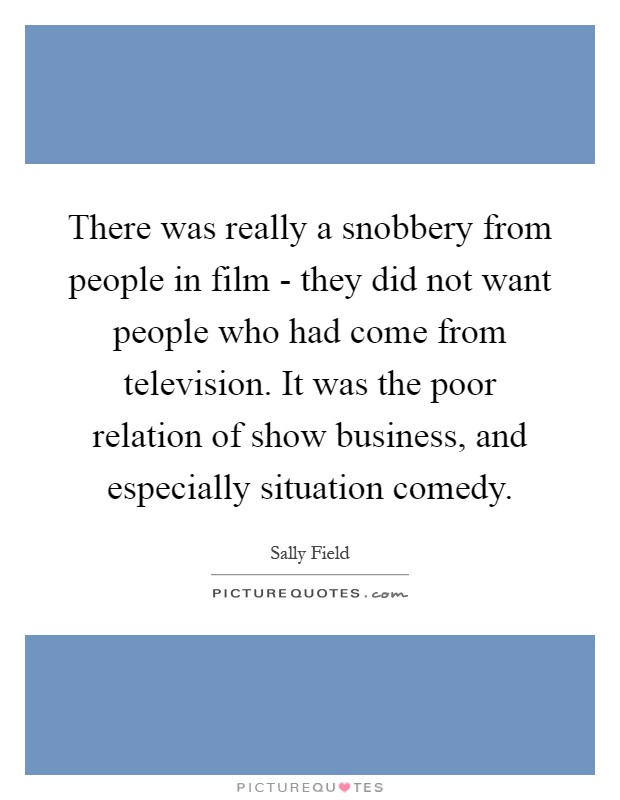 There was really a snobbery from people in film - they did not want people who had come from television. It was the poor relation of show business, and especially situation comedy Picture Quote #1