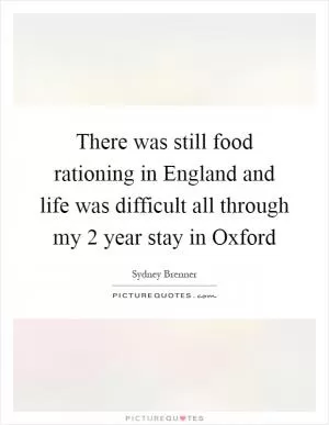 There was still food rationing in England and life was difficult all through my 2 year stay in Oxford Picture Quote #1