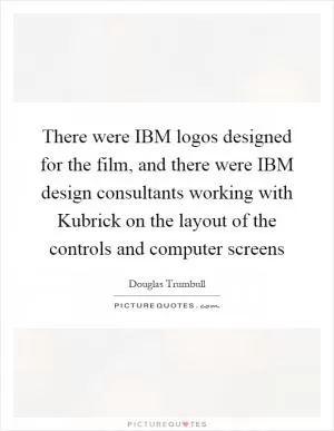 There were IBM logos designed for the film, and there were IBM design consultants working with Kubrick on the layout of the controls and computer screens Picture Quote #1
