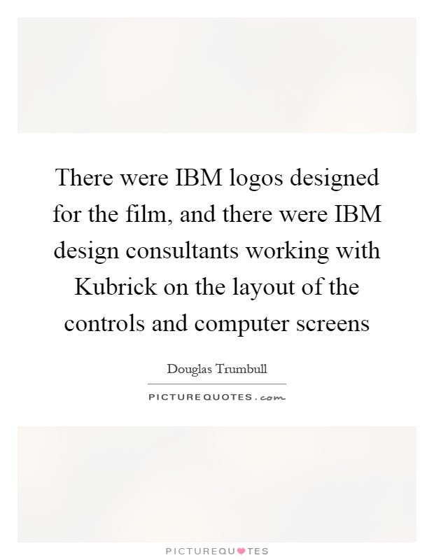 There were IBM logos designed for the film, and there were IBM design consultants working with Kubrick on the layout of the controls and computer screens Picture Quote #1