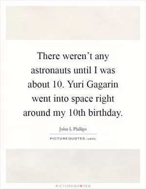 There weren’t any astronauts until I was about 10. Yuri Gagarin went into space right around my 10th birthday Picture Quote #1