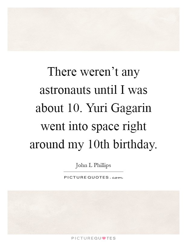 There weren't any astronauts until I was about 10. Yuri Gagarin went into space right around my 10th birthday Picture Quote #1