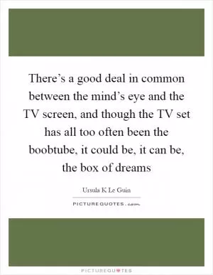 There’s a good deal in common between the mind’s eye and the TV screen, and though the TV set has all too often been the boobtube, it could be, it can be, the box of dreams Picture Quote #1