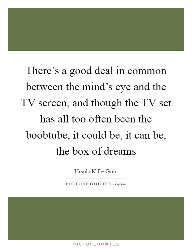 There's a good deal in common between the mind's eye and the TV screen, and though the TV set has all too often been the boobtube, it could be, it can be, the box of dreams Picture Quote #1