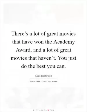 There’s a lot of great movies that have won the Academy Award, and a lot of great movies that haven’t. You just do the best you can Picture Quote #1