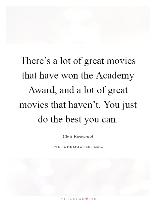 There's a lot of great movies that have won the Academy Award, and a lot of great movies that haven't. You just do the best you can Picture Quote #1