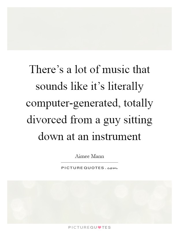 There's a lot of music that sounds like it's literally computer-generated, totally divorced from a guy sitting down at an instrument Picture Quote #1