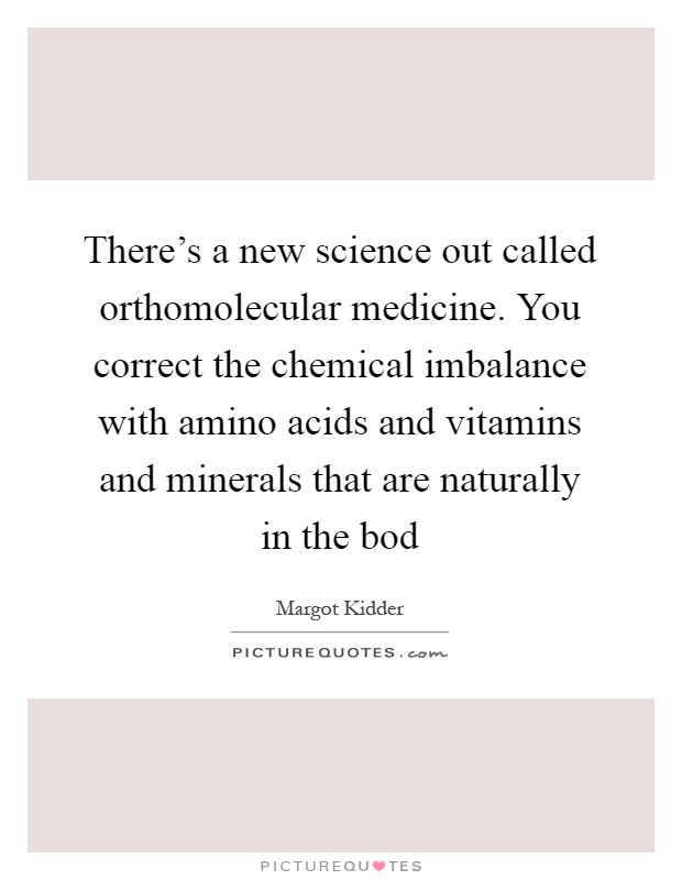 There's a new science out called orthomolecular medicine. You correct the chemical imbalance with amino acids and vitamins and minerals that are naturally in the bod Picture Quote #1