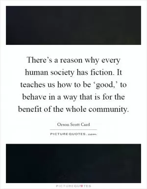 There’s a reason why every human society has fiction. It teaches us how to be ‘good,’ to behave in a way that is for the benefit of the whole community Picture Quote #1