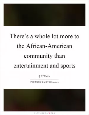 There’s a whole lot more to the African-American community than entertainment and sports Picture Quote #1