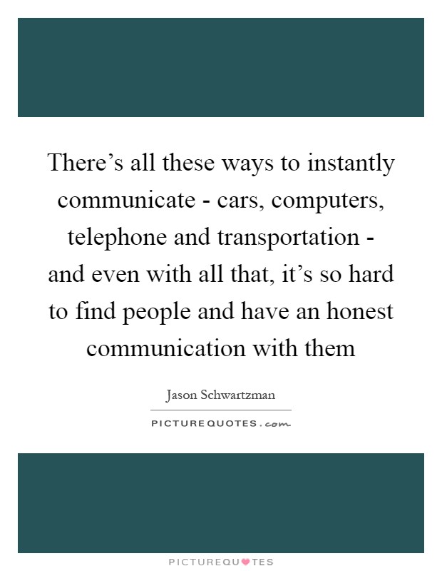 There's all these ways to instantly communicate - cars, computers, telephone and transportation - and even with all that, it's so hard to find people and have an honest communication with them Picture Quote #1