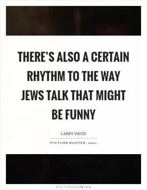 There’s also a certain rhythm to the way Jews talk that might be funny Picture Quote #1