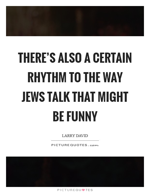 There's also a certain rhythm to the way Jews talk that might be funny Picture Quote #1