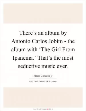 There’s an album by Antonio Carlos Jobim - the album with ‘The Girl From Ipanema.’ That’s the most seductive music ever Picture Quote #1