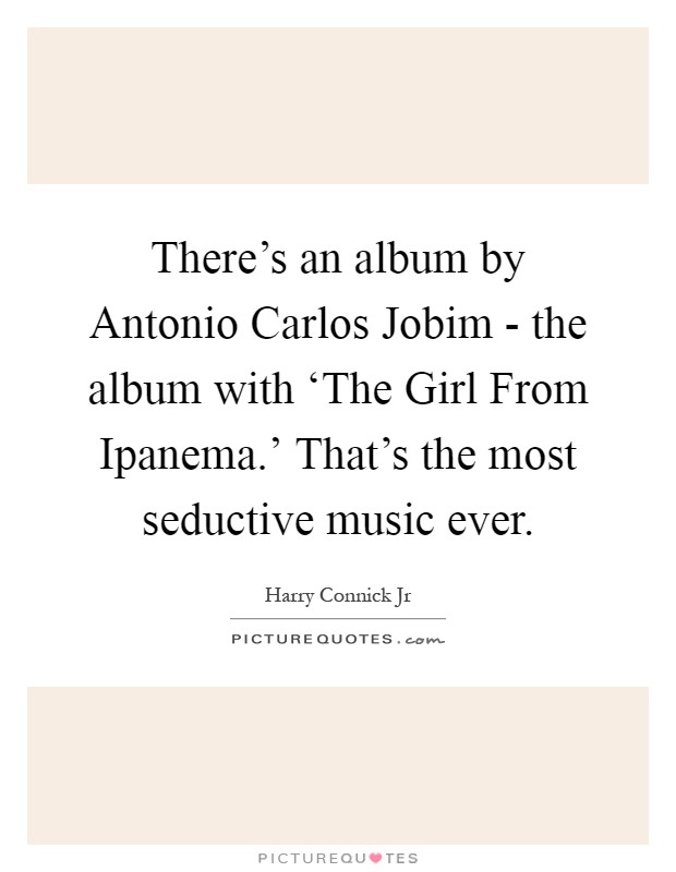 There's an album by Antonio Carlos Jobim - the album with ‘The Girl From Ipanema.' That's the most seductive music ever Picture Quote #1
