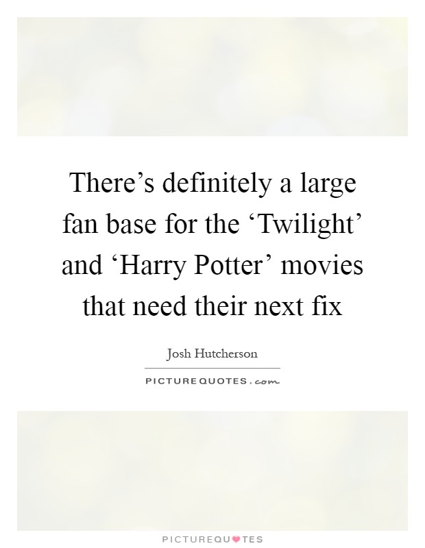 There's definitely a large fan base for the ‘Twilight' and ‘Harry Potter' movies that need their next fix Picture Quote #1