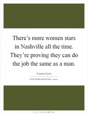 There’s more women stars in Nashville all the time. They’re proving they can do the job the same as a man Picture Quote #1