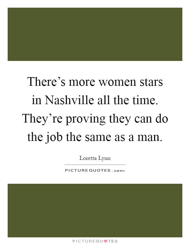 There's more women stars in Nashville all the time. They're proving they can do the job the same as a man Picture Quote #1